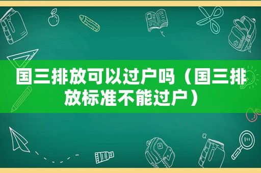 國三排放可以過戶嗎（國三排放標準不能過戶）
