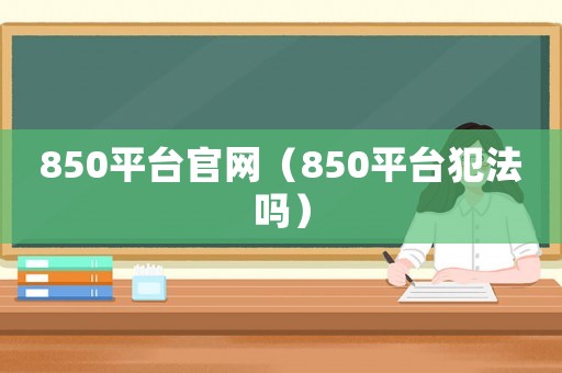 850平臺(tái)官網(wǎng)（850平臺(tái)犯法嗎）