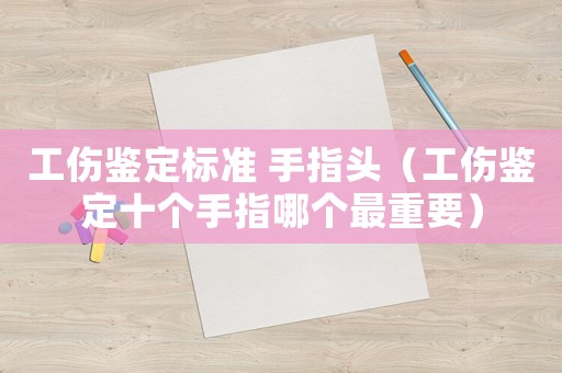 工傷鑒定標(biāo)準(zhǔn) 手指頭（工傷鑒定十個(gè)手指哪個(gè)最重要）