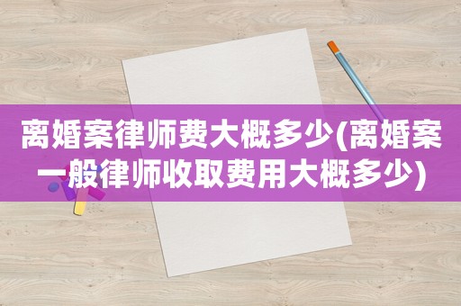 離婚案律師費大概多少(離婚案一般律師收取費用大概多少)