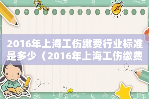 2016年上海工傷繳費行業(yè)標準是多少（2016年上海工傷繳費行業(yè)標準）