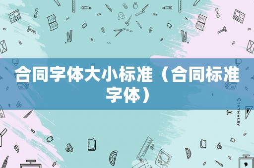 合同字體大小標(biāo)準(zhǔn)（合同標(biāo)準(zhǔn)字體）