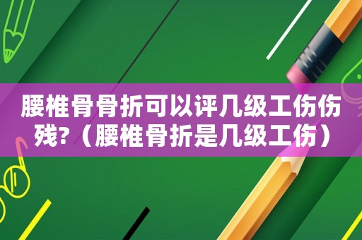 腰椎骨骨折可以評(píng)幾級(jí)工傷傷殘?（腰椎骨折是幾級(jí)工傷）