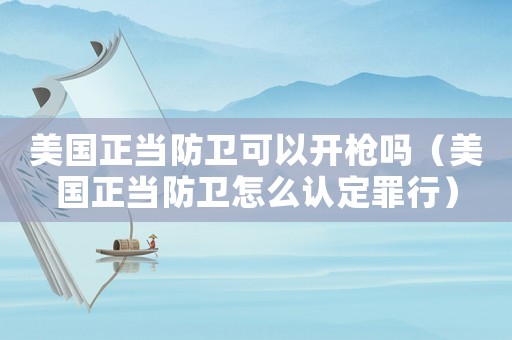 美國正當(dāng)防衛(wèi)可以開槍嗎（美國正當(dāng)防衛(wèi)怎么認(rèn)定罪行）