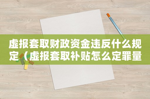 虛報套取財政資金違反什么規(guī)定（虛報套取補(bǔ)貼怎么定罪量刑）