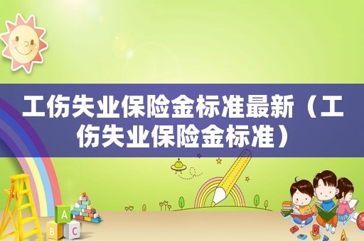 工傷失業(yè)保險(xiǎn)金標(biāo)準(zhǔn)最新（工傷失業(yè)保險(xiǎn)金標(biāo)準(zhǔn)）