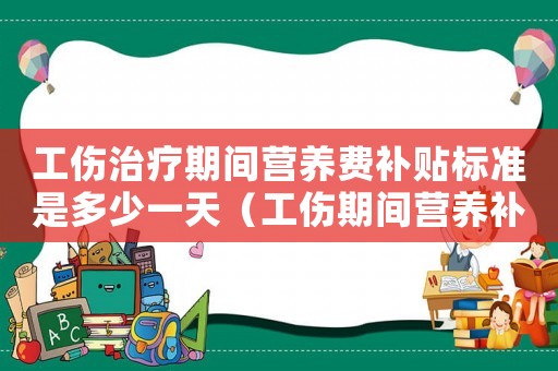 工傷治療期間營養(yǎng)費補貼標準是多少一天（工傷期間營養(yǎng)補助等標準）