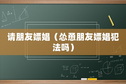 請(qǐng)朋友嫖娼（慫恿朋友嫖娼犯法嗎）