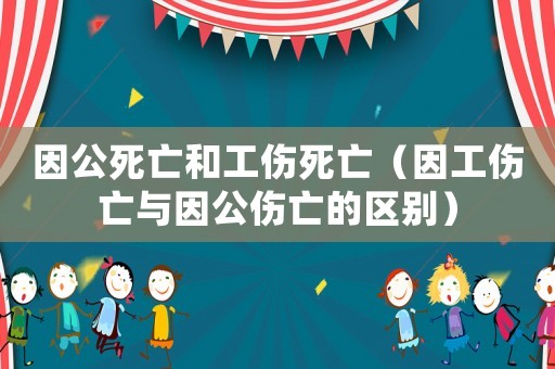 因公死亡和工傷死亡（因工傷亡與因公傷亡的區(qū)別）