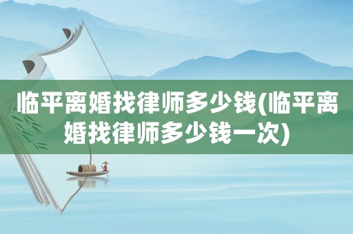 臨平離婚找律師多少錢(臨平離婚找律師多少錢一次)