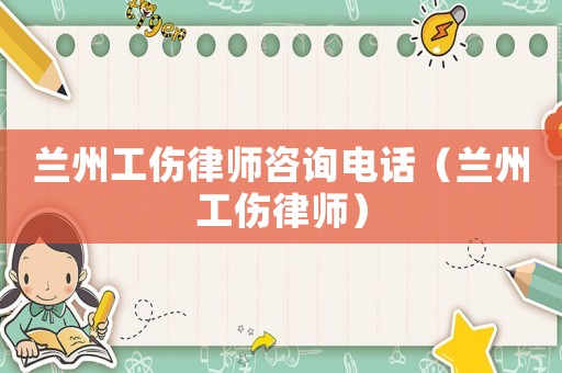 蘭州工傷律師咨詢電話（蘭州工傷律師）