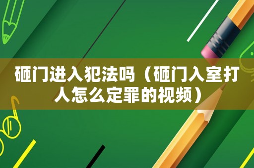 砸門進(jìn)入犯法嗎（砸門入室打人怎么定罪的視頻）