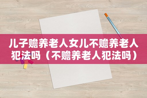 兒子贍養(yǎng)老人女兒不贍養(yǎng)老人犯法嗎（不贍養(yǎng)老人犯法嗎）