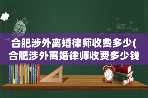 合肥涉外離婚律師收費多少(合肥涉外離婚律師收費多少錢)