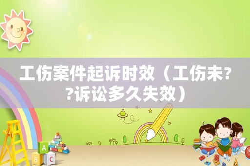 工傷案件起訴時(shí)效（工傷未??訴訟多久失效）