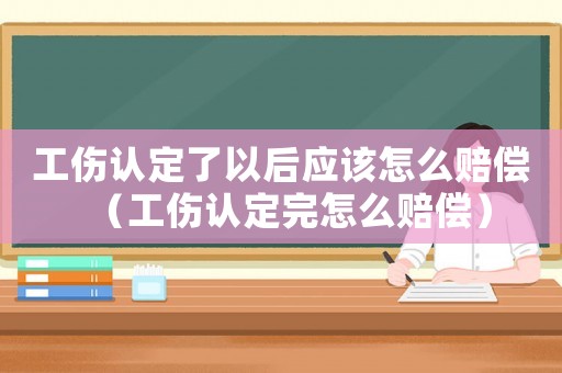 工傷認(rèn)定了以后應(yīng)該怎么賠償（工傷認(rèn)定完怎么賠償）