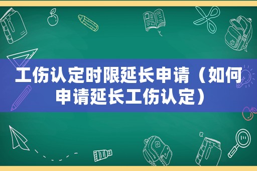 工傷認(rèn)定時(shí)限延長(zhǎng)申請(qǐng)（如何申請(qǐng)延長(zhǎng)工傷認(rèn)定）