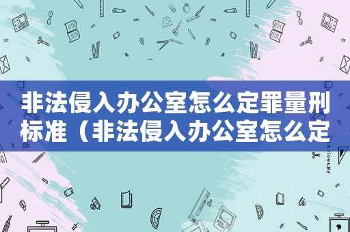 非法侵入辦公室怎么定罪量刑標準（非法侵入辦公室怎么定罪）
