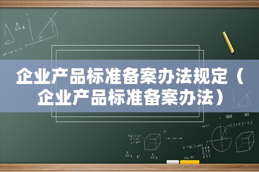 企業(yè)產(chǎn)品標(biāo)準(zhǔn)備案辦法規(guī)定（企業(yè)產(chǎn)品標(biāo)準(zhǔn)備案辦法）