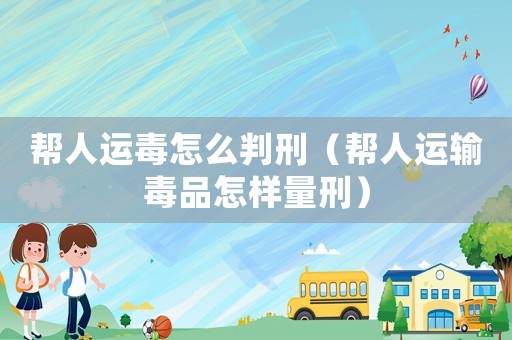 幫人運毒怎么判刑（幫人運輸毒品怎樣量刑）