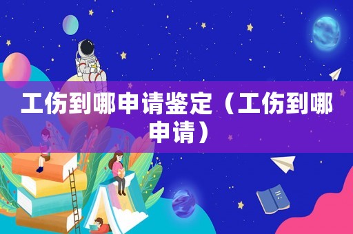 工傷到哪申請鑒定（工傷到哪申請）