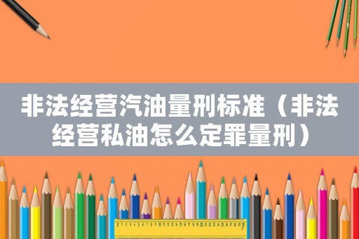 非法經(jīng)營汽油量刑標(biāo)準(zhǔn)（非法經(jīng)營私油怎么定罪量刑）