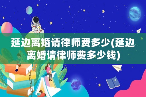 延邊離婚請(qǐng)律師費(fèi)多少(延邊離婚請(qǐng)律師費(fèi)多少錢)