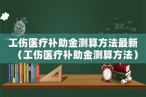 工傷醫(yī)療補助金測算方法最新（工傷醫(yī)療補助金測算方法）