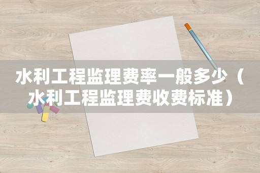 水利工程監(jiān)理費(fèi)率一般多少（水利工程監(jiān)理費(fèi)收費(fèi)標(biāo)準(zhǔn)）