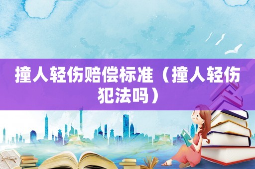 撞人輕傷賠償標(biāo)準(zhǔn)（撞人輕傷犯法嗎）
