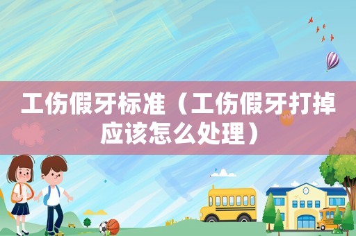 工傷假牙標準（工傷假牙打掉應該怎么處理）
