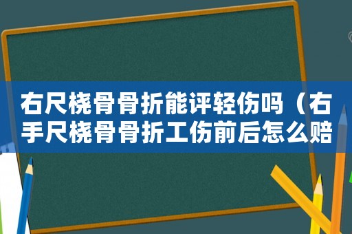 右尺橈骨骨折能評輕傷嗎（右手尺橈骨骨折工傷前后怎么賠）