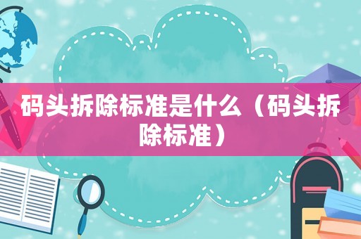 碼頭拆除標(biāo)準(zhǔn)是什么（碼頭拆除標(biāo)準(zhǔn)）