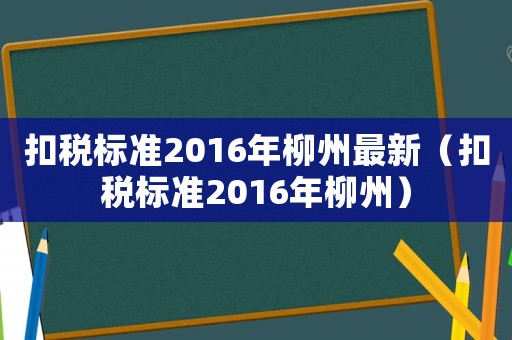 扣稅標(biāo)準(zhǔn)2016年柳州最新（扣稅標(biāo)準(zhǔn)2016年柳州）