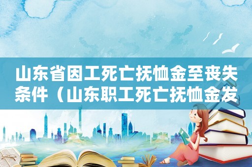 山東省因工死亡撫恤金至喪失條件（山東職工死亡撫恤金發(fā)放標準）