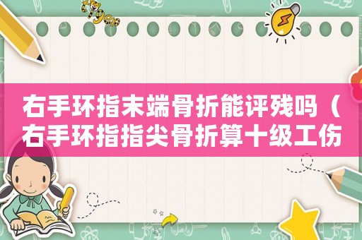 右手環(huán)指末端骨折能評殘嗎（右手環(huán)指指尖骨折算十級工傷嗎）