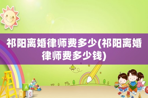 祁陽離婚律師費(fèi)多少(祁陽離婚律師費(fèi)多少錢)
