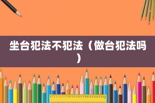 坐臺(tái)犯法不犯法（做臺(tái)犯法嗎）