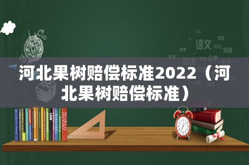 河北果樹賠償標(biāo)準(zhǔn)2022（河北果樹賠償標(biāo)準(zhǔn)）
