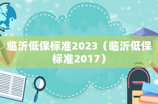 臨沂低保標(biāo)準(zhǔn)2023（臨沂低保標(biāo)準(zhǔn)2017）
