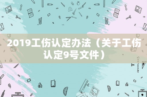 2019工傷認(rèn)定辦法（關(guān)于工傷認(rèn)定9號(hào)文件）