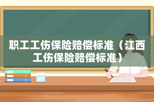 職工工傷保險(xiǎn)賠償標(biāo)準(zhǔn)（江西工傷保險(xiǎn)賠償標(biāo)準(zhǔn)）