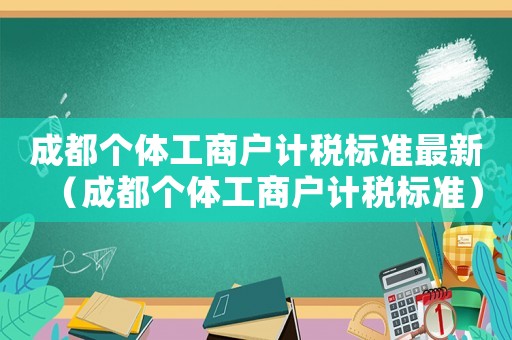 成都個(gè)體工商戶計(jì)稅標(biāo)準(zhǔn)最新（成都個(gè)體工商戶計(jì)稅標(biāo)準(zhǔn)）