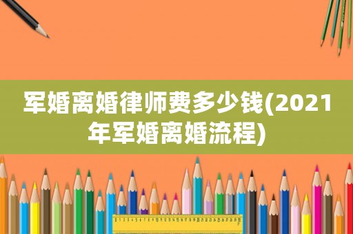 軍婚離婚律師費(fèi)多少錢(2021年軍婚離婚流程)