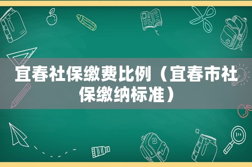 宜春社保繳費(fèi)比例（宜春市社保繳納標(biāo)準(zhǔn)）