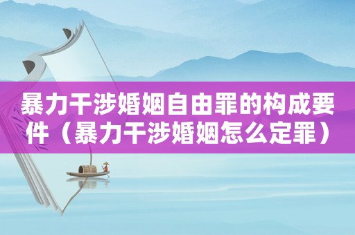 暴力干涉婚姻自由罪的構(gòu)成要件（暴力干涉婚姻怎么定罪）