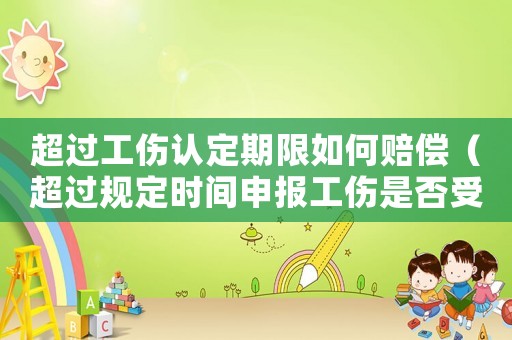 超過(guò)工傷認(rèn)定期限如何賠償（超過(guò)規(guī)定時(shí)間申報(bào)工傷是否受理）