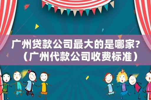 廣州貸款公司最大的是哪家?（廣州代款公司收費標準）