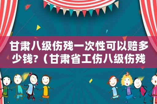 甘肅八級(jí)傷殘一次性可以賠多少錢(qián)?（甘肅省工傷八級(jí)傷殘賠償標(biāo)準(zhǔn)）