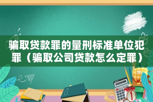 騙取貸款罪的量刑標準單位犯罪（騙取公司貸款怎么定罪）